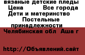 вязаные детские пледы › Цена ­ 950 - Все города Дети и материнство » Постельные принадлежности   . Челябинская обл.,Аша г.